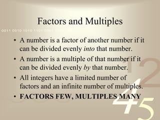 Factors and MultiplesA number is a factor of another number if it can be divided evenly into that number.A number is a multiple of that number if it can be divided evenly by that number.All integers have a limited number of factors and an infinite number of multiples.FACTORS FEW, MULTIPLES MANY