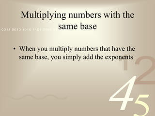 Multiplying numbers with the same baseWhen you multiply numbers that have the same base, you simply add the exponents