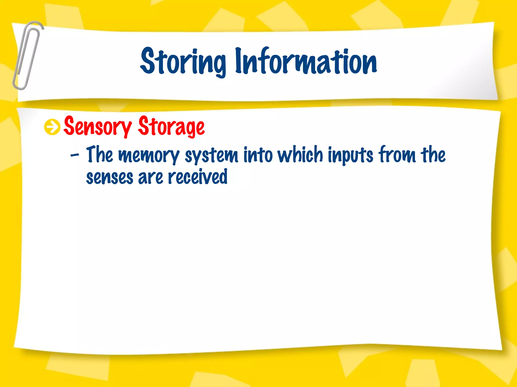 Storing Information Sensory Storage The memory system into which inputs from the senses are received 