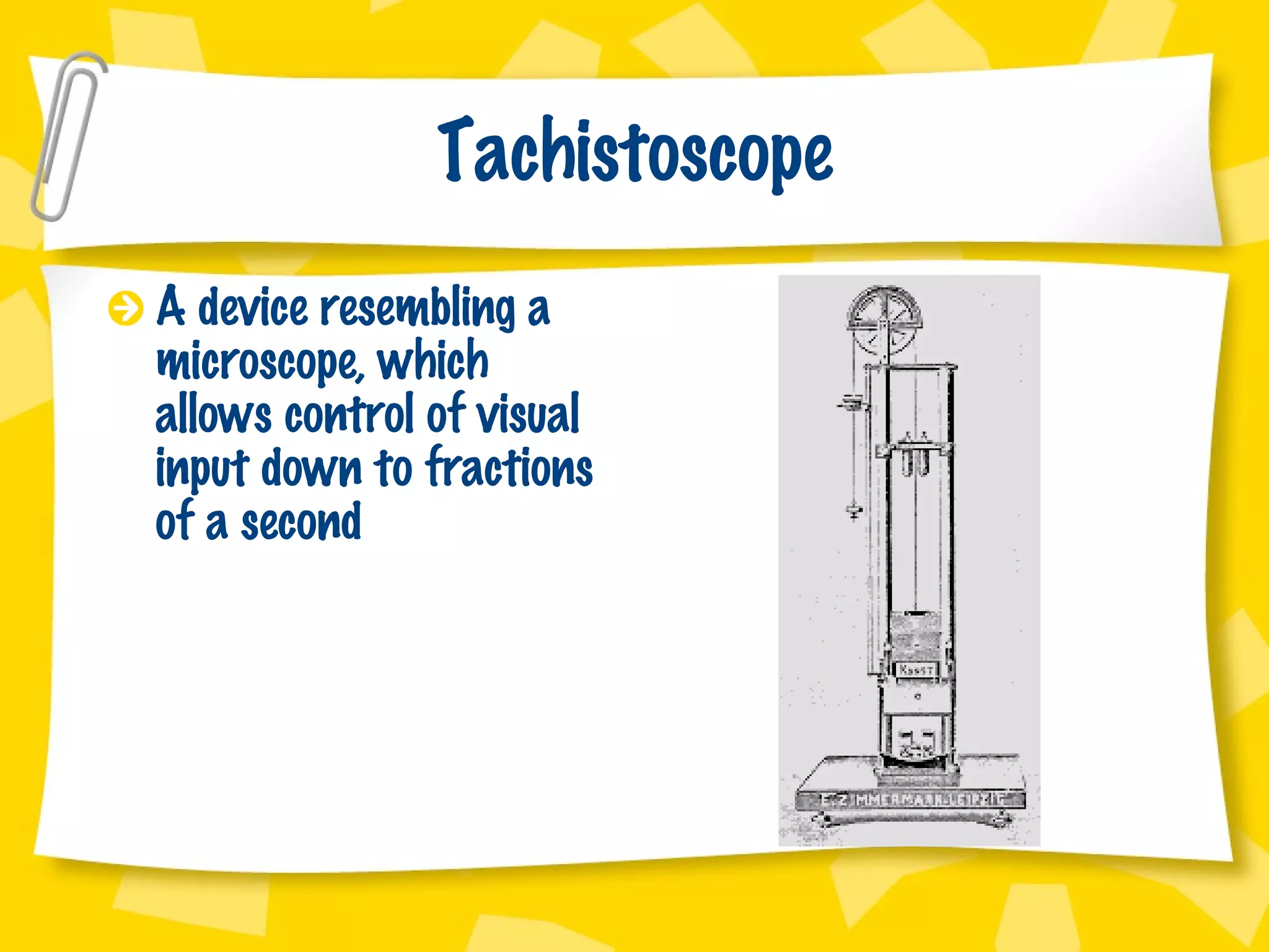 Tachistoscope A device resembling a microscope, which allows control of visual input down to fractions of a second 