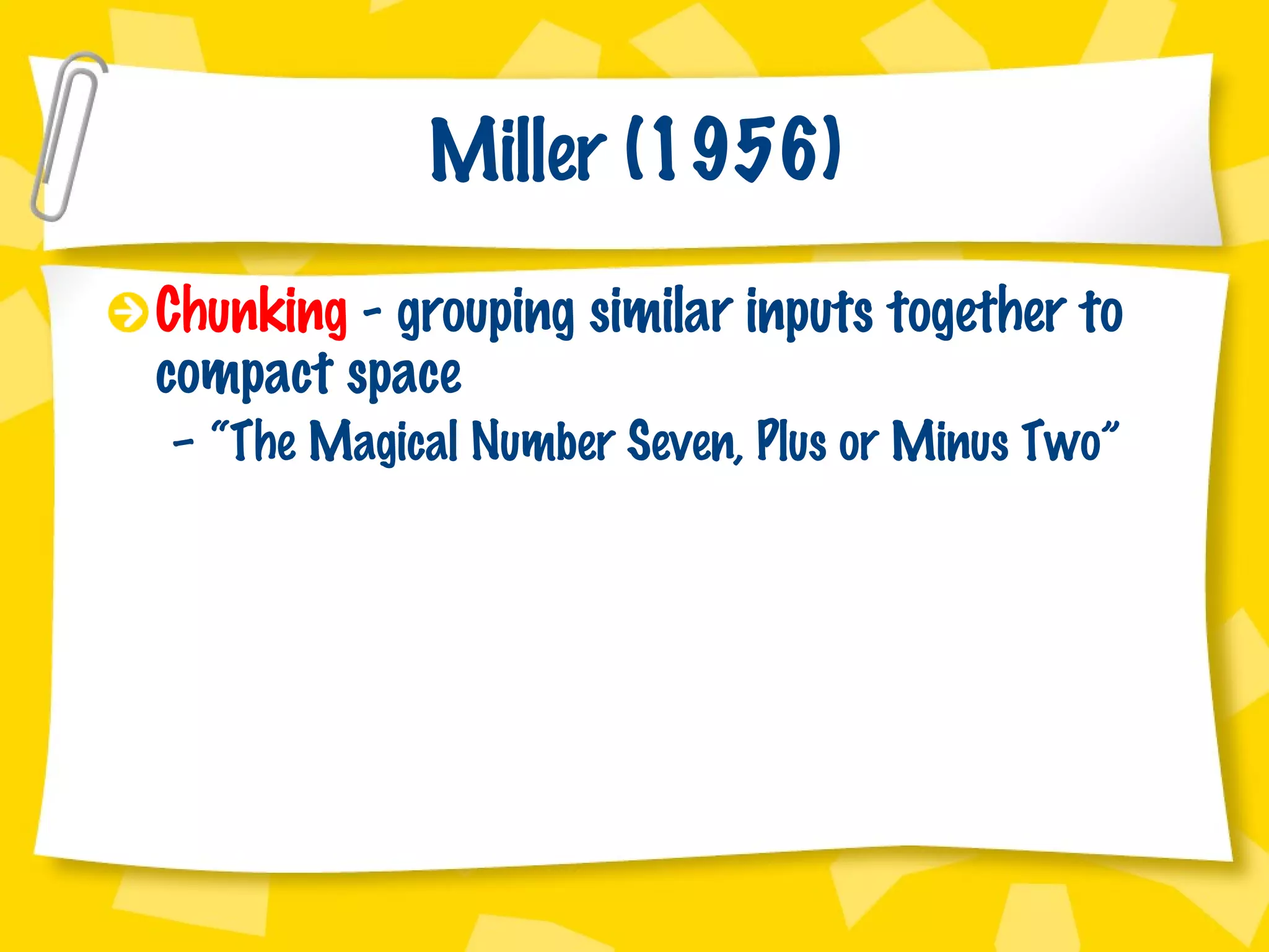 Miller (1956) Chunking  - grouping similar inputs together to compact space “ The Magical Number Seven, Plus or Minus Two” 