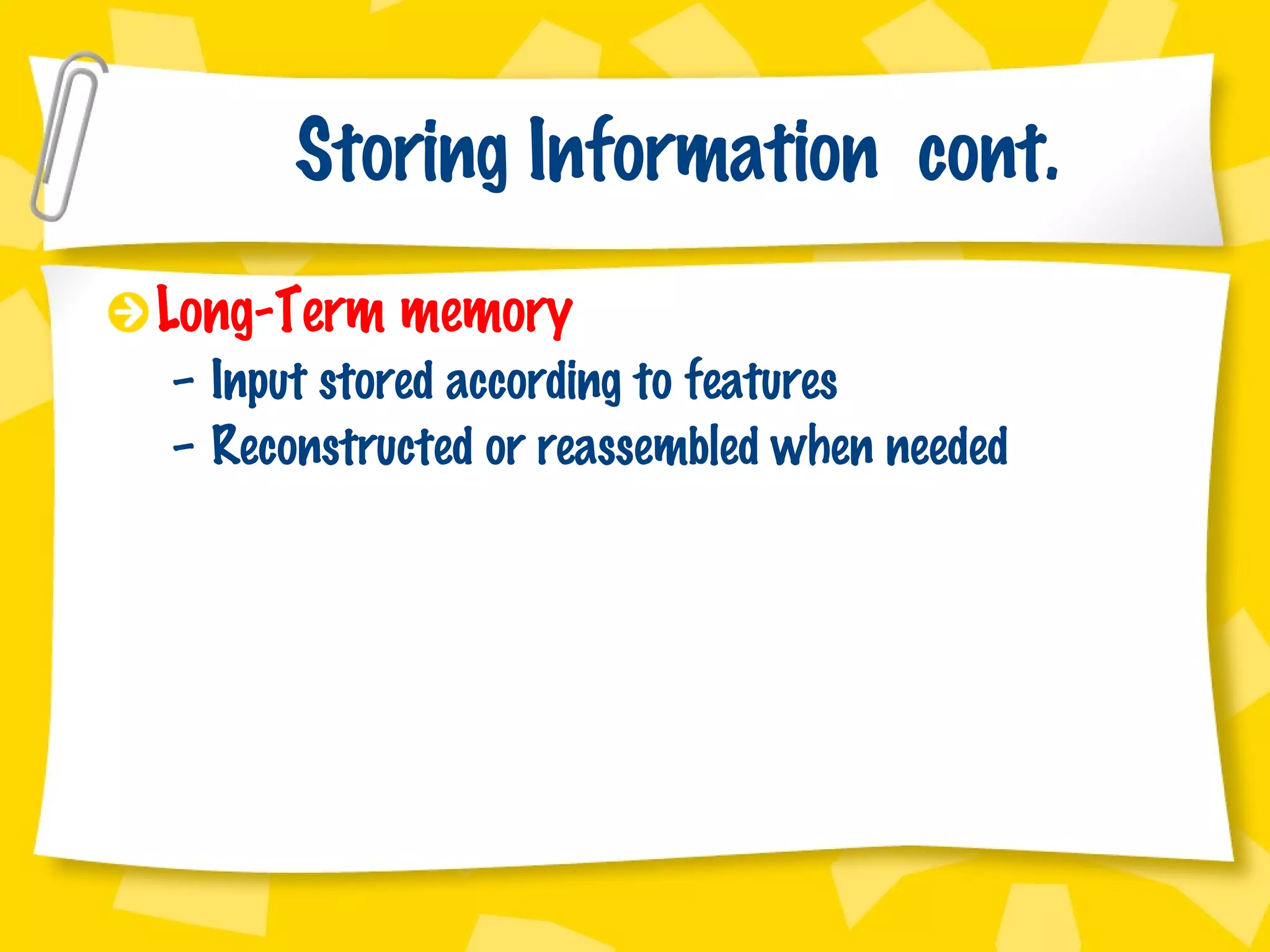 Storing Information  cont. Long-Term memory Input stored according to features Reconstructed or reassembled when needed 