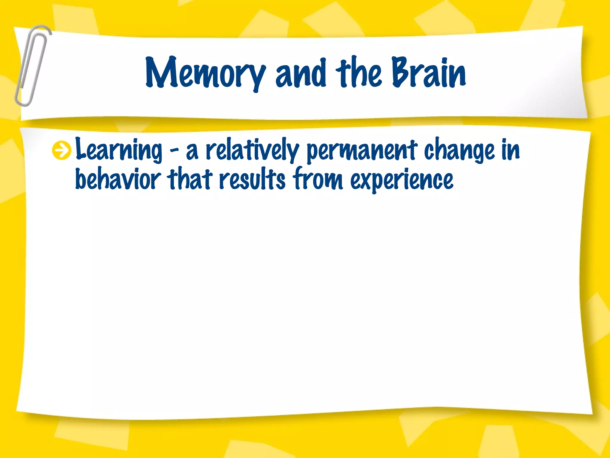 Memory and the Brain Learning - a relatively permanent change in behavior that results from experience 