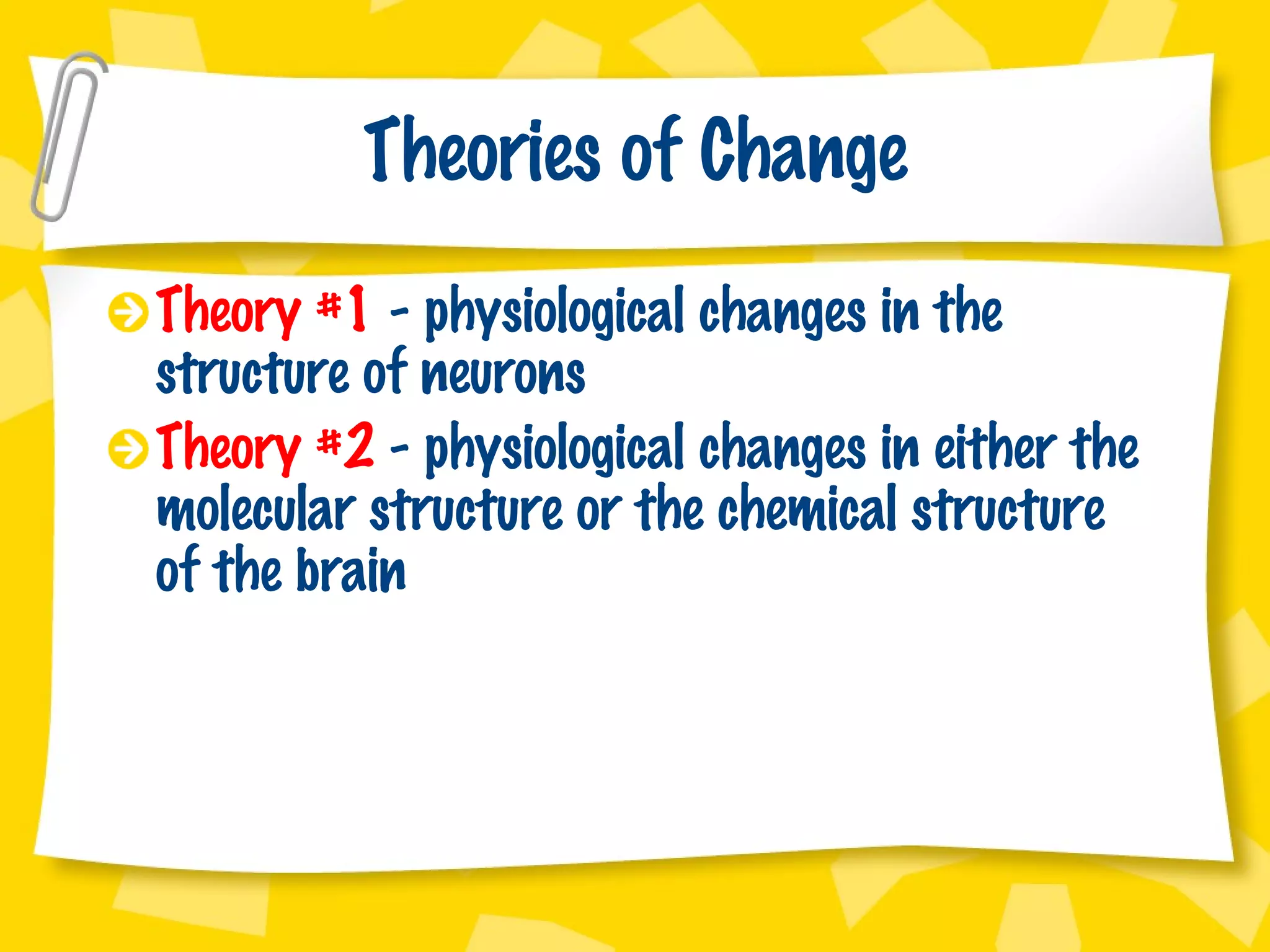 Theories of Change Theory #1  - physiological changes in the structure of neurons Theory #2  - physiological changes in either the molecular structure or the chemical structure of the brain 