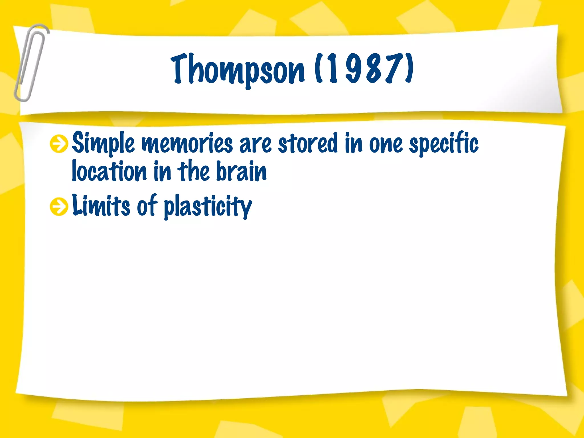 Thompson (1987) Simple memories are stored in one specific location in the brain Limits of plasticity 