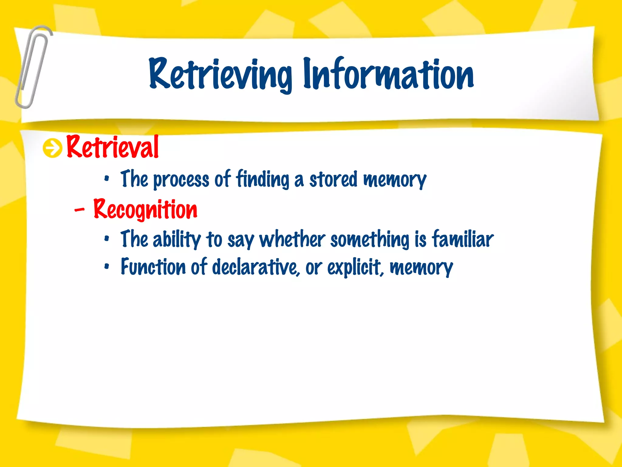 Retrieving Information Retrieval The process of finding a stored memory Recognition The ability to say whether something is familiar Function of declarative, or explicit, memory 