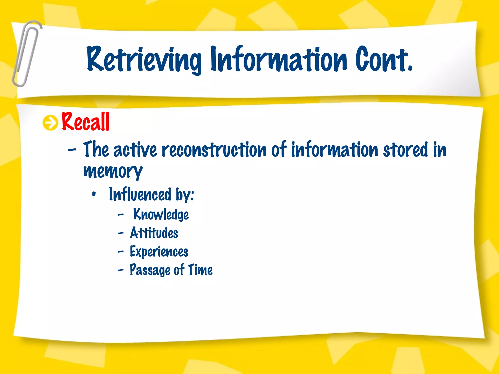 Retrieving Information Cont. Recall The active reconstruction of information stored in memory Influenced by: Knowledge Attitudes Experiences Passage of Time 