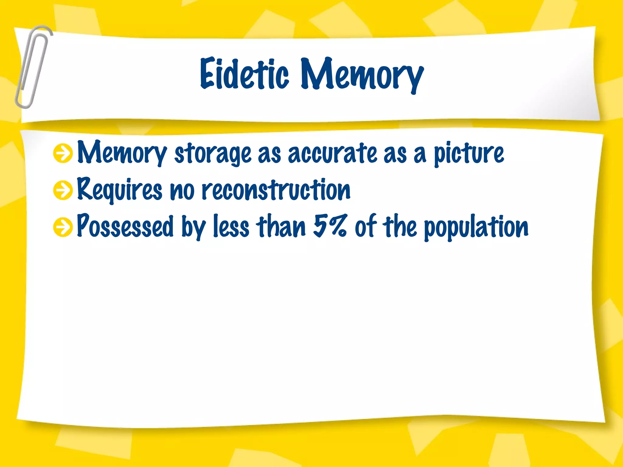 Eidetic Memory Memory storage as accurate as a picture Requires no reconstruction Possessed by less than 5% of the population 