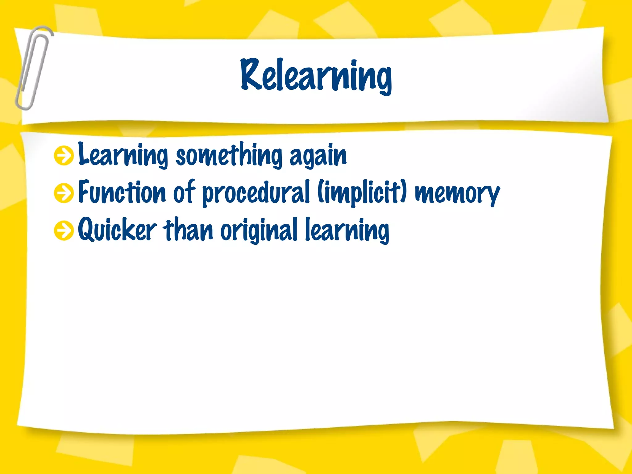 Relearning Learning something again Function of procedural (implicit) memory Quicker than original learning 