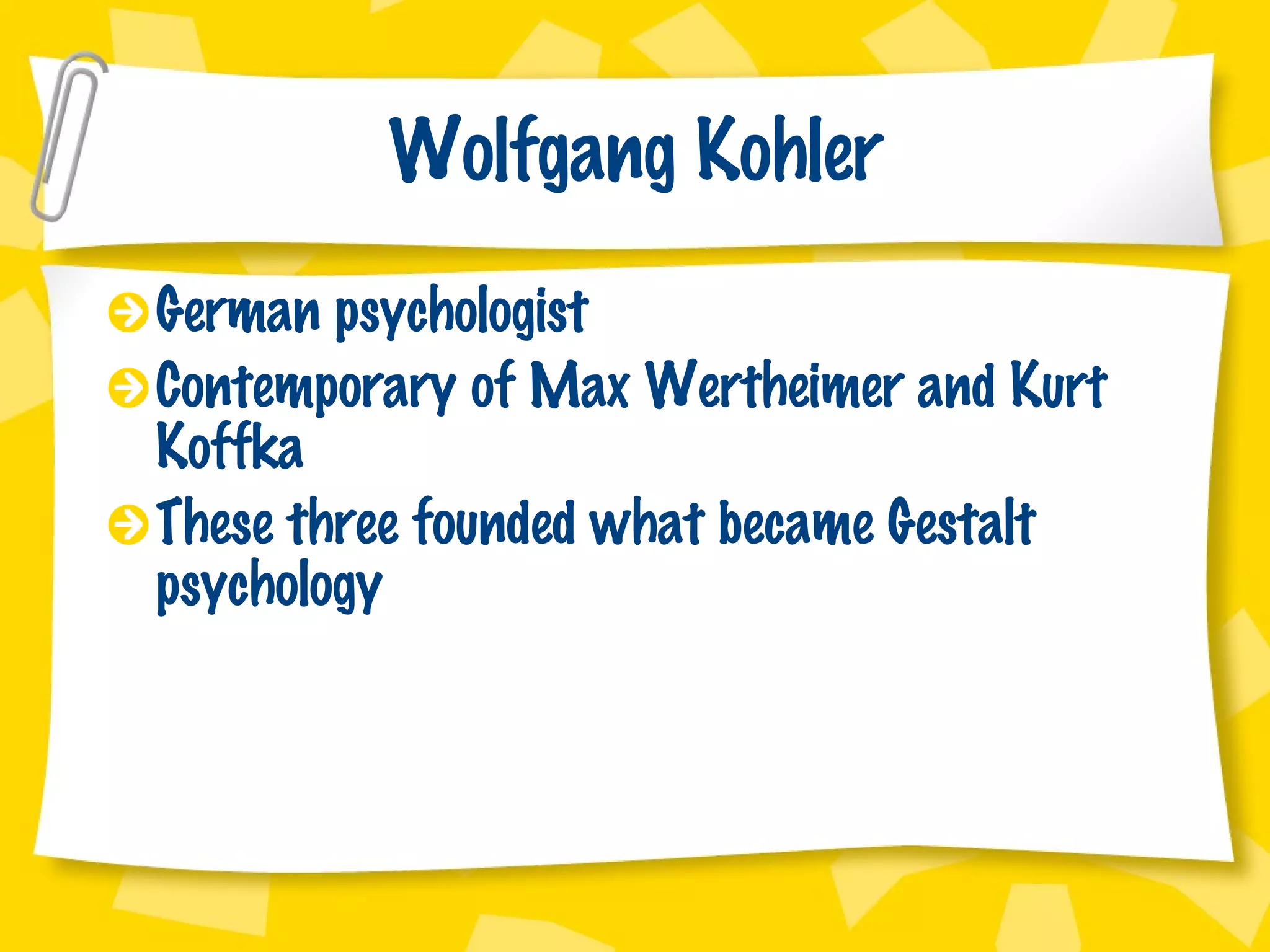 Wolfgang Kohler German psychologist Contemporary of Max Wertheimer and Kurt Koffka These three founded what became Gestalt psychology 