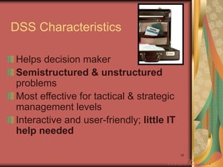 18
DSS Characteristics
Helps decision maker
Semistructured & unstructured
problems
Most effective for tactical & strategic
management levels
Interactive and user-friendly; little IT
help needed
more. . .
 