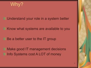 3
Why?
Understand your role in a system better
Know what systems are available to you
Be a better user to the IT group
Make good IT management decisions
Info Systems cost A LOT of money
 
