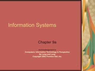 1
Information Systems
Chapter 9a
Acknlowledgement to
Computers: Information Technology in Perspective
By Long and Long
Copyright 2002 Prentice Hall, Inc.
 