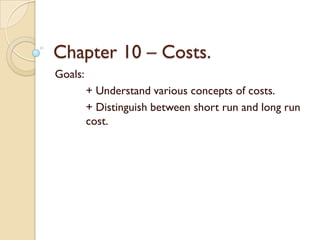 Chapter 10 – Costs.
Goals:
+ Understand various concepts of costs.
+ Distinguish between short run and long run
cost.
 