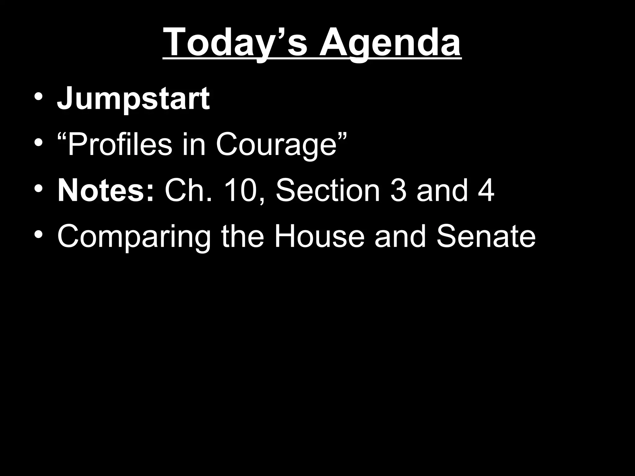 Today’s AgendaToday’s Agenda
• JumpstartJumpstart
• ““Profiles in Courage”Profiles in Courage”
• Notes:Notes: Ch. 10, Section 3 and 4Ch. 10, Section 3 and 4
• Comparing the House and SenateComparing the House and Senate
 