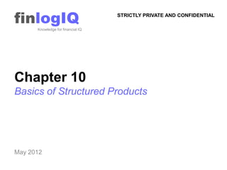 finlogIQ
      Knowledge for financial IQ
                                   STRICTLY PRIVATE AND CONFIDENTIAL




Chapter 10
Basics of Structured Products




May 2012
 