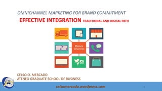 OMNICHANNEL MARKETING FOR BRAND COMMITMENT
CELSO O. MERCADO
ATENEO GRADUATE SCHOOL OF BUSINESS
celsomercado.wordpress.com
EFFECTIVE INTEGRATION TRADITIONAL AND DIGITAL PATH
1
 