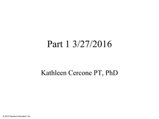 © 2015 Pearson Education, Inc.
Part 1 3/27/2016
Kathleen Cercone PT, PhD
 
