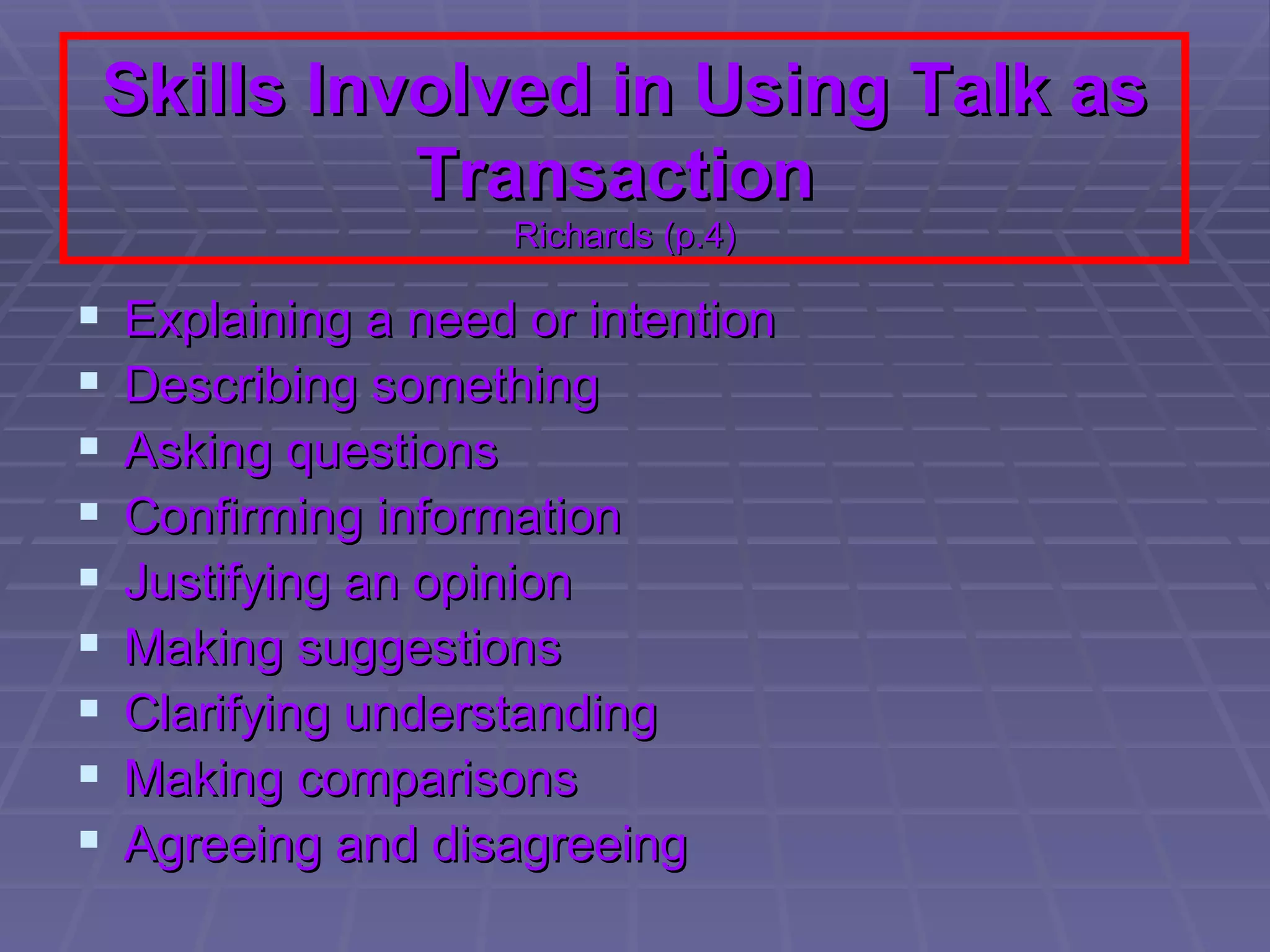 Skills Involved in Using Talk as Transaction   Richards (p.4) Explaining a need or intention Describing something Asking questions Confirming information Justifying an opinion Making suggestions Clarifying understanding Making comparisons Agreeing and disagreeing  