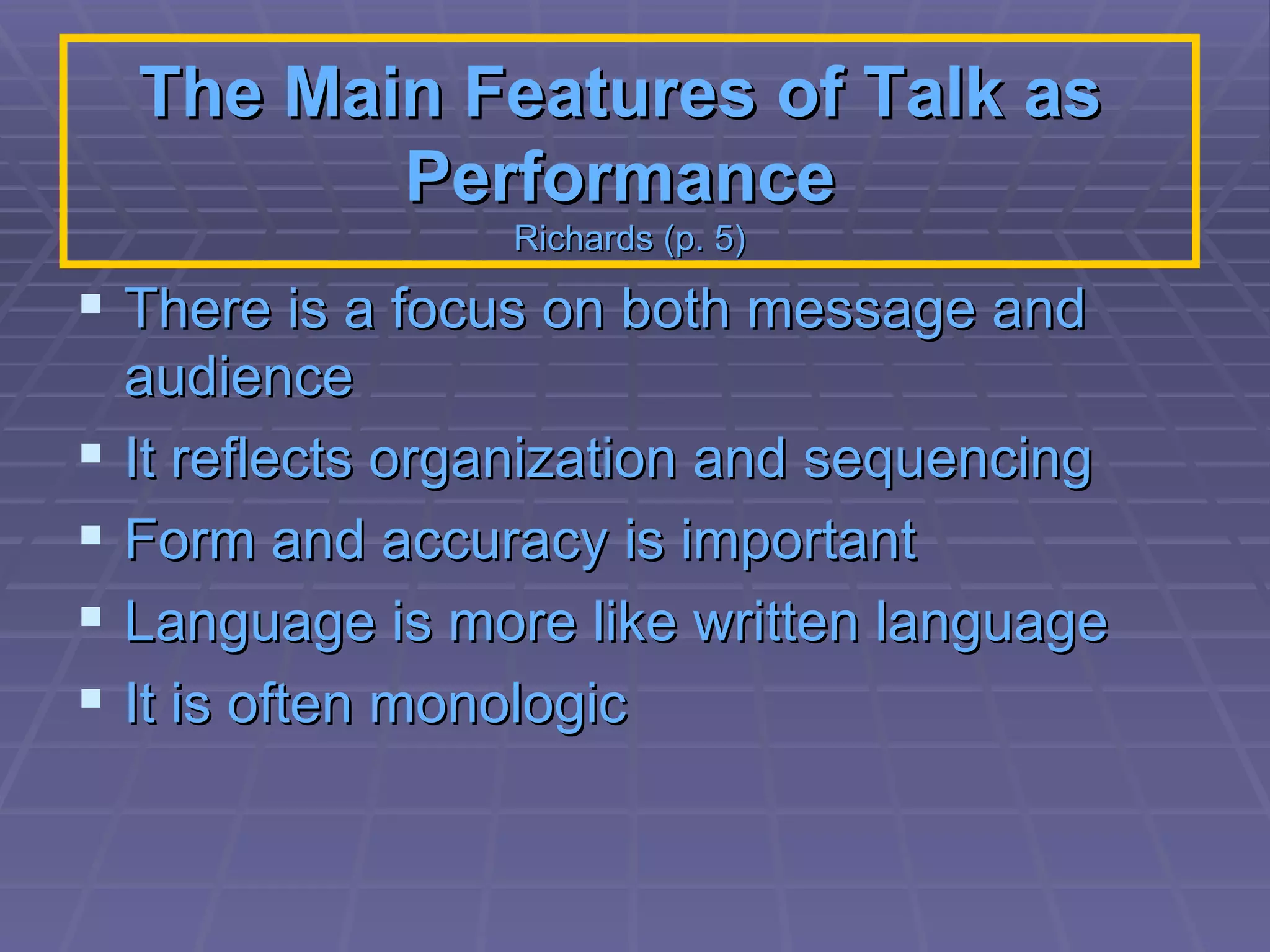 The Main Features of Talk as  Performance   Richards (p. 5) There is a focus on both message and audience It reflects organization and sequencing  Form and accuracy is important  Language is more like written language  It is often monologic 