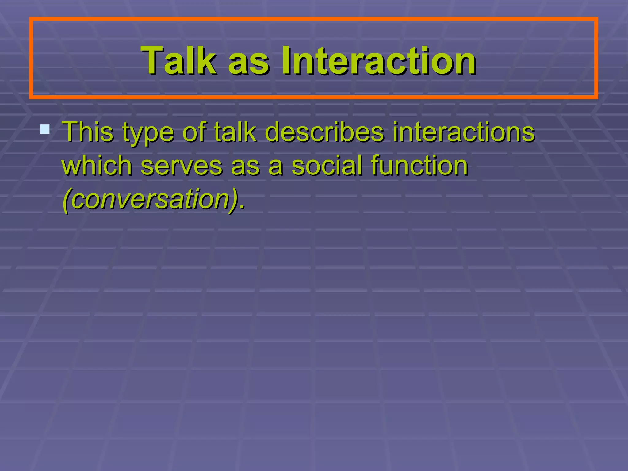 Talk as Interaction   This type of talk describes interactions which serves as a social function  (conversation).   