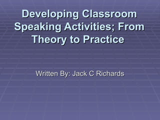Developing Classroom Speaking Activities; From Theory to Practice  Written By: Jack C Richards 