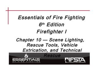 Essentials of Fire Fighting
6th Edition
Firefighter I
Chapter 10 — Scene Lighting,
Rescue Tools, Vehicle
Extrication, and Technical
Rescue
 
