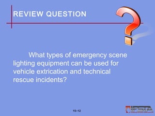 REVIEW QUESTION
What types of emergency scene
lighting equipment can be used for
vehicle extrication and technical
rescue incidents?
10–12
 