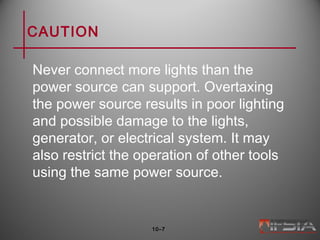 CAUTION
Never connect more lights than the
power source can support. Overtaxing
the power source results in poor lighting
and possible damage to the lights,
generator, or electrical system. It may
also restrict the operation of other tools
using the same power source.
10–7
 