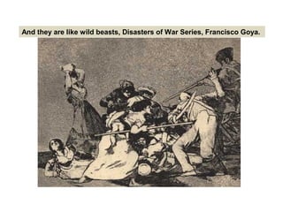 And they are like wild beasts, Disasters of War Series, Francisco Goya.
 