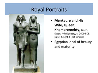 Royal Portraits
• Menkaure and His
Wife, Queen
Khamerernebty, Gizeh,
Egypt, 4th Dynasty, c. 2600 BCE
slate, height 4 feet 6inches
• Egyptian ideal of beauty
and maturity
 