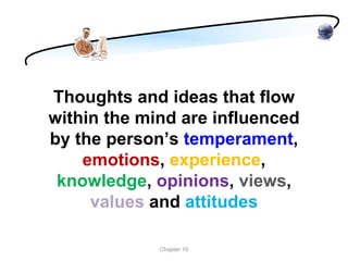 Thoughts and ideas that flow
within the mind are influenced
by the person’s temperament,
    emotions, experience,
 knowledge, opinions, views,
     values and attitudes

             Chapter 10
 