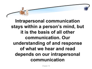 Intrapersonal communication
stays within a person’s mind, but
     it is the basis of all other
        communication. Our
 understanding of and response
    of what we hear and read
  depends on our intrapersonal
            communication
              Chapter 10
 