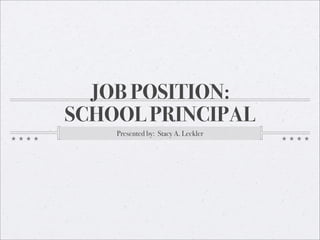 JOB POSITION:
SCHOOL PRINCIPAL
    Presented by: Stacy A. Leckler
 