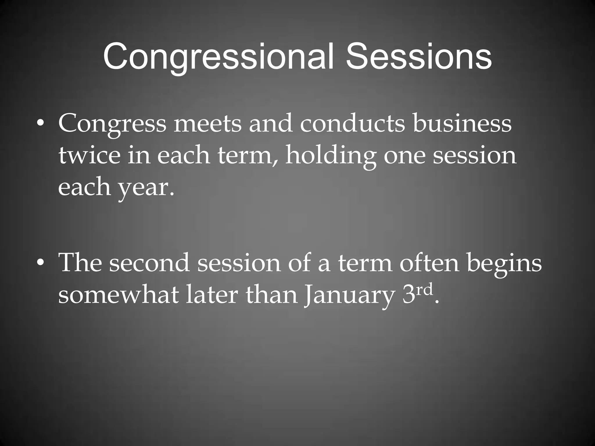 Congressional Sessions
• Congress meets and conducts business
twice in each term, holding one session
each year.
• The second session of a term often begins
somewhat later than January 3rd.
 