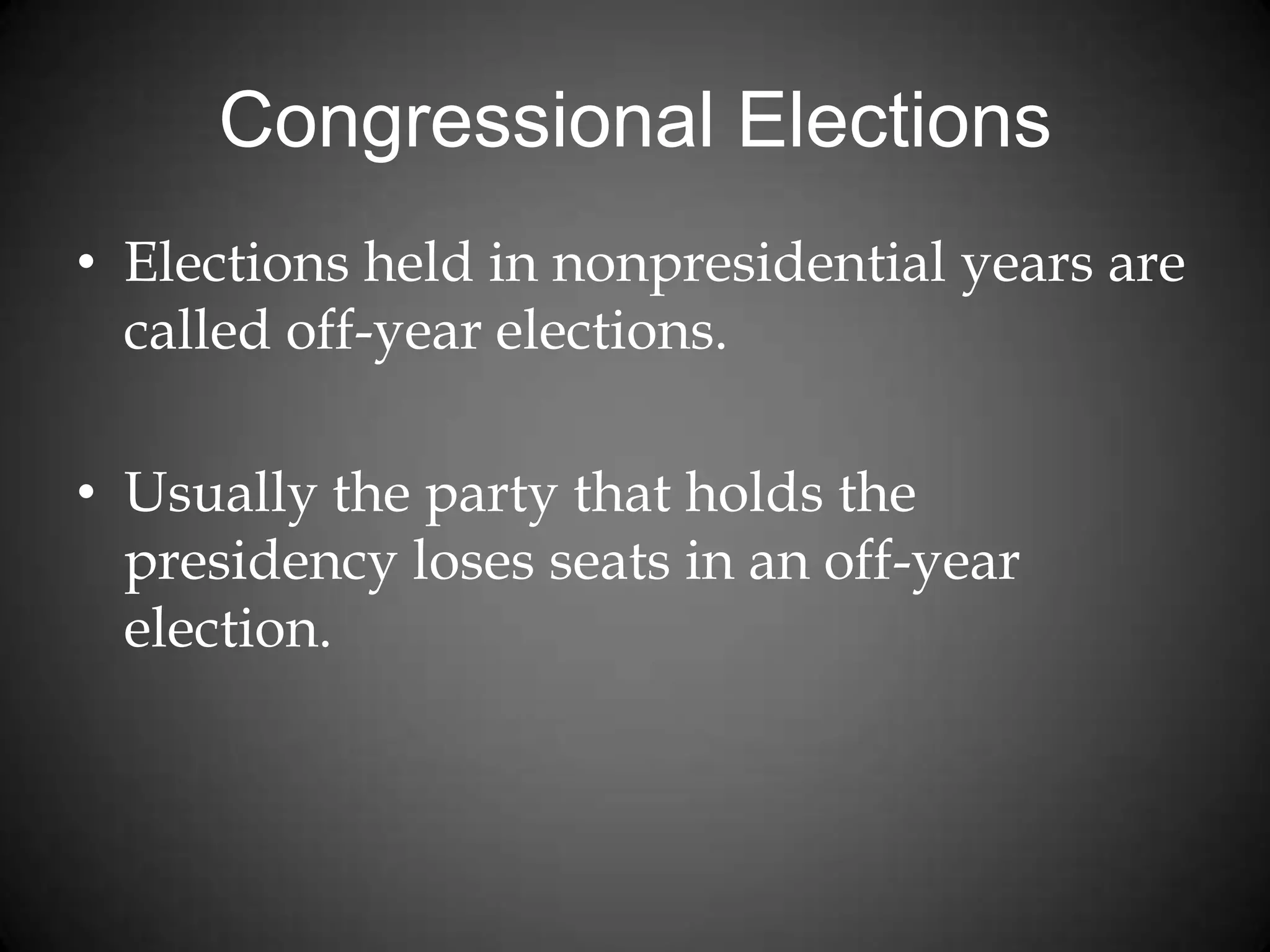 Congressional Elections
• Elections held in nonpresidential years are
called off-year elections.
• Usually the party that holds the
presidency loses seats in an off-year
election.
 