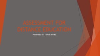 ASSESSMENT FOR
DISTANCE EDUCATION
Presented by: Samari Watts
 