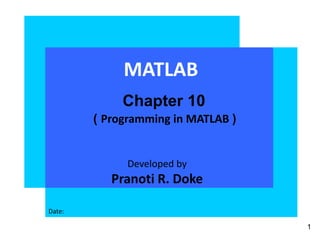 MATLAB
Developed by
Pranoti R. Doke
Date:
1
Chapter 10
( Programming in MATLAB )
 