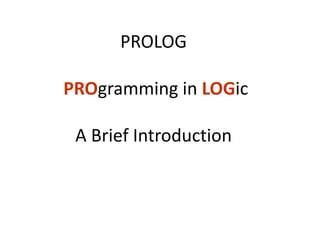 PROLOG
PROgramming in LOGic
A Brief Introduction
 