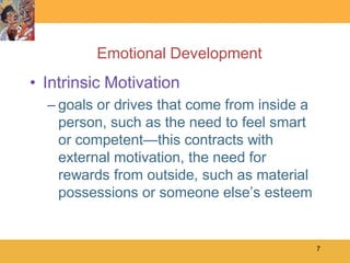 Emotional Development
• Intrinsic Motivation
  – goals or drives that come from inside a
    person, such as the need to feel smart
    or competent—this contracts with
    external motivation, the need for
    rewards from outside, such as material
    possessions or someone else’s esteem


                                              7
 