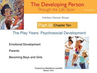 Kathleen Stassen Berger


                    Part III Chapter Ten
  The Play Years: Psychosocial Development

Emotional Development

Parents

Becoming Boys and Girls


                 Prepared by Madeleine Lacefield   1
                          Tattoon, M.A.
 