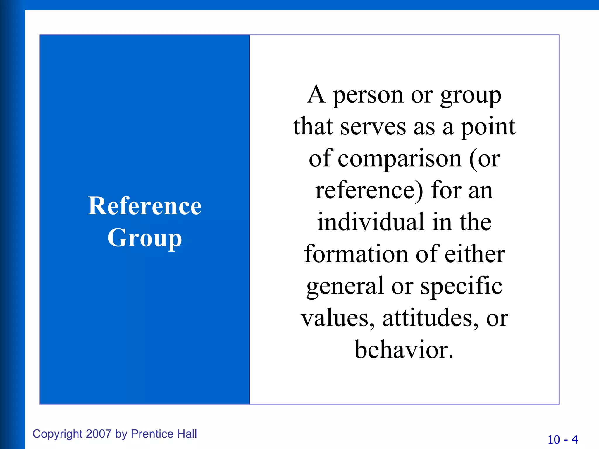 Reference Group A person or group that serves as a point of comparison (or reference) for an individual in the formation of either general or specific values, attitudes, or behavior. 