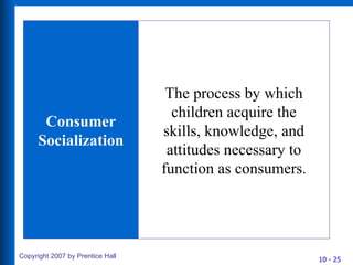 Consumer Socialization The process by which children acquire the skills, knowledge, and attitudes necessary to function as consumers. 