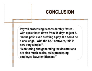 CONCLUSION  Payroll processing is considerably faster – with cycle times down from 15 days to just 5.  “ In the past, even creating a pay slip could be  a challenge.  With the SAP software, this is  now very simple,”.  “ Monitoring and generating tax declarations  are also much easier, as is processing  employee leave entitlement.”  
