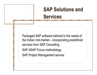 SAP Solutions and  Services  Packaged SAP software tailored to the needs of  the Indian mid-market – incorporating predefined  services from SAP Consulting  SAP ASAP Focus methodology  SAP Project Management service  