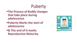 Puberty
The Process of Bodily changes
that take place during
adolescence
Puberty Marks the start of
adolescence
& The end of it marks
Reproductive Maturity.
 