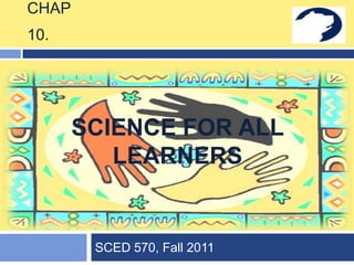 CHAP
10.




       SCIENCE FOR ALL
          LEARNERS


        SCED 570, Fall 2011
 