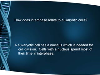 How does interphase relate to eukaryotic cells?
A eukaryotic cell has a nucleus which is needed for
cell division. Cells with a nucleus spend most of
their time in interphase.
 