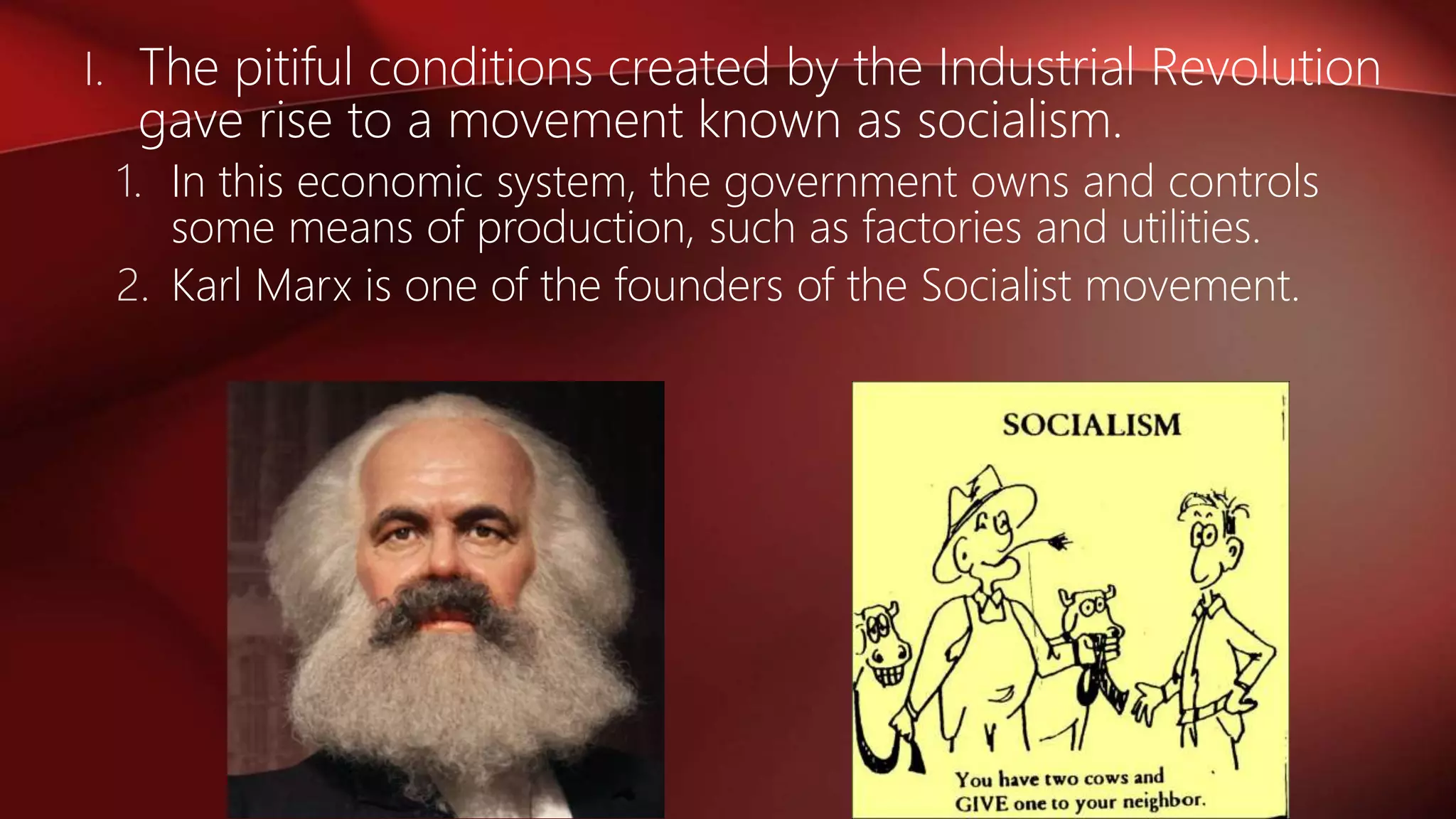 I. The pitiful conditions created by the Industrial Revolution
gave rise to a movement known as socialism.
1. In this economic system, the government owns and controls
some means of production, such as factories and utilities.
2. Karl Marx is one of the founders of the Socialist movement.
 