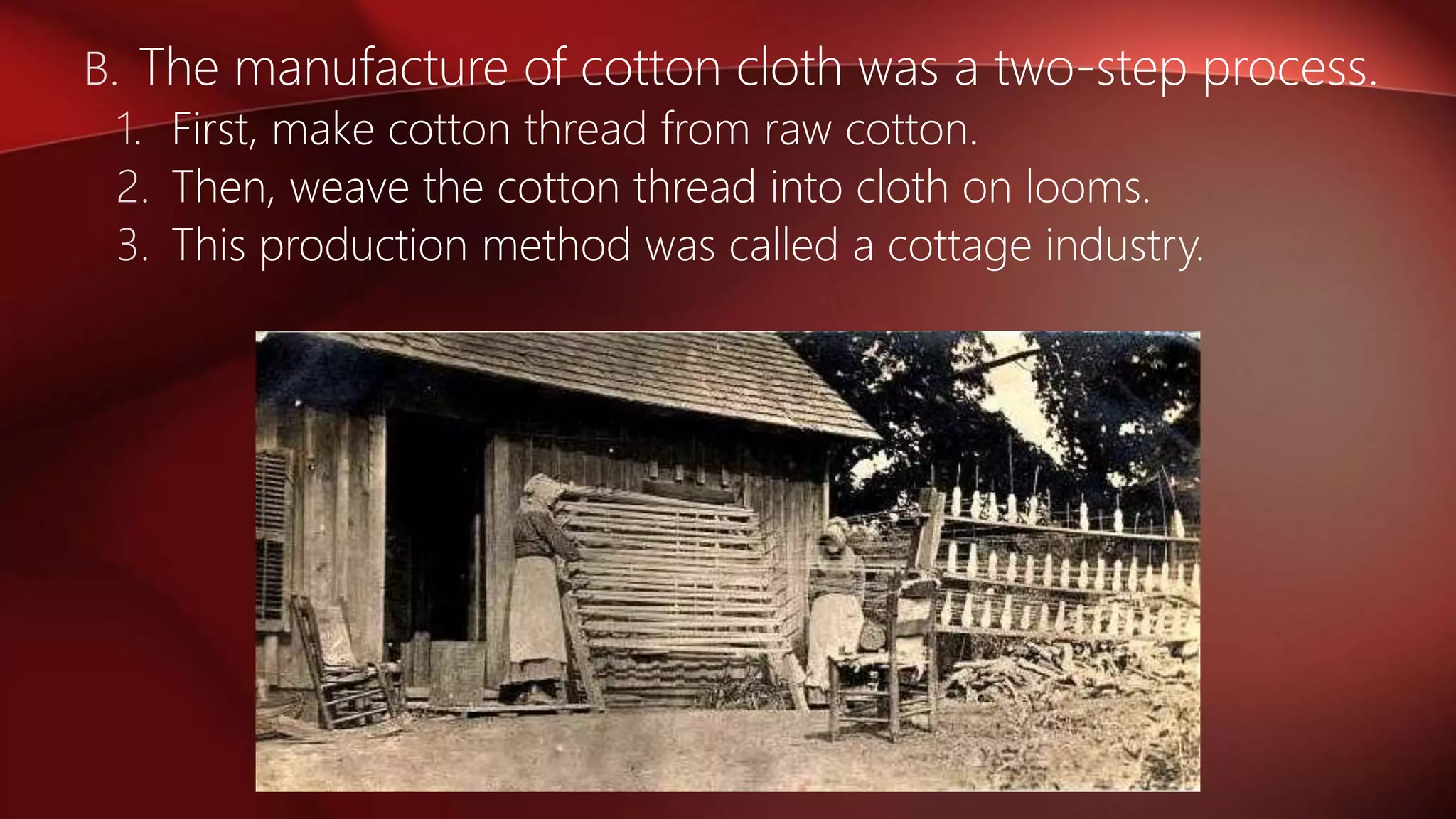 B. The manufacture of cotton cloth was a two-step process.
1. First, make cotton thread from raw cotton.
2. Then, weave the cotton thread into cloth on looms.
3. This production method was called a cottage industry.
 